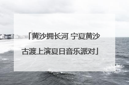 黄沙拥长河 宁夏黄沙古渡上演夏日音乐派对