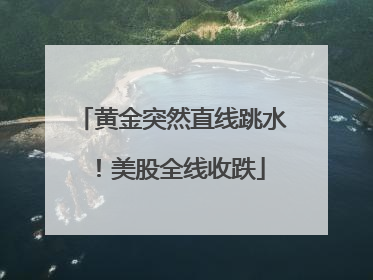 黄金突然直线跳水！美股全线收跌