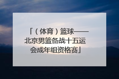 （体育）篮球——北京男篮备战十五运会成年组资格赛