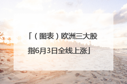 （图表）欧洲三大股指6月3日全线上涨