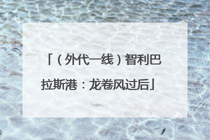 （外代一线）智利巴拉斯港：龙卷风过后