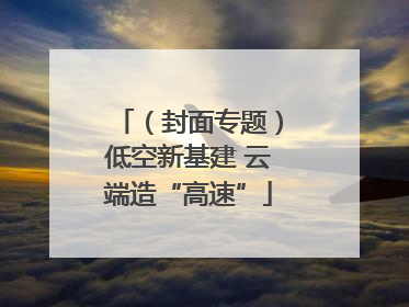 （封面专题）低空新基建 云端造“高速”