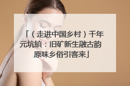 （走进中国乡村）千年元坑镇：旧矿新生融古韵 原味乡俗引客来