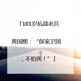 101岁抗战老兵黄国熙：“保家卫国，不怕死！”