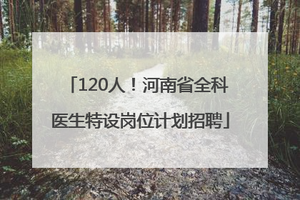 120人！河南省全科医生特设岗位计划招聘