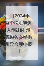 2024年度个税汇算进入倒计时 常德税务多举措引导合规申报
