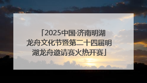 2025中国·济南明湖龙舟文化节暨第二十四届明湖龙舟邀请赛火热开赛
