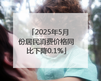 2025年5月份居民消费价格同比下降0.1%