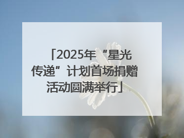 2025年“星光传递”计划首场捐赠活动圆满举行