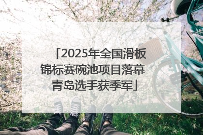 2025年全国滑板锦标赛碗池项目落幕 青岛选手获季军