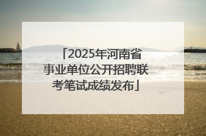 2025年河南省事业单位公开招聘联考笔试成绩发布