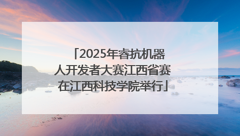 2025年睿抗机器人开发者大赛江西省赛在江西科技学院举行