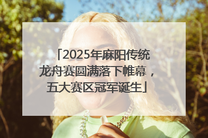 2025年麻阳传统龙舟赛圆满落下帷幕，五大赛区冠军诞生