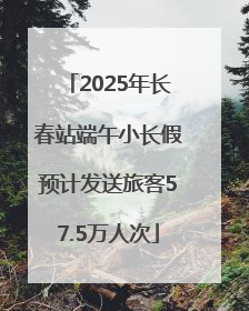 2025年长春站端午小长假预计发送旅客57.5万人次