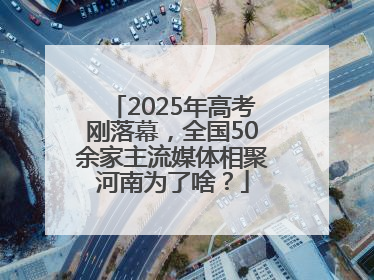 2025年高考刚落幕，全国50余家主流媒体相聚河南为了啥？