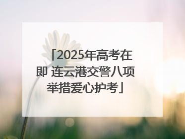2025年高考在即 连云港交警八项举措爱心护考
