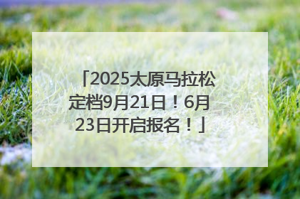 2025太原马拉松定档9月21日！6月23日开启报名！