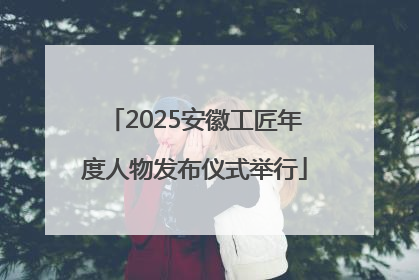 2025安徽工匠年度人物发布仪式举行