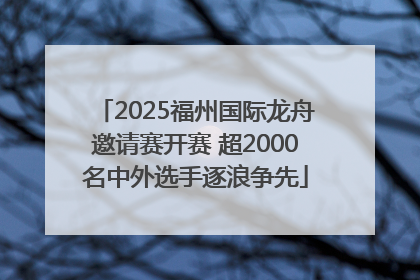 2025福州国际龙舟邀请赛开赛 超2000名中外选手逐浪争先
