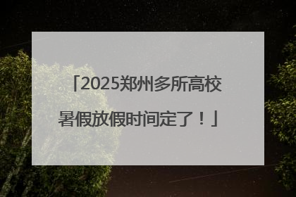 2025郑州多所高校暑假放假时间定了！