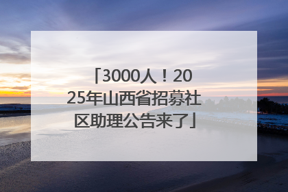 3000人！2025年山西省招募社区助理公告来了