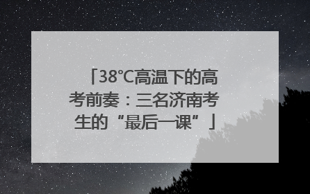 38℃高温下的高考前奏：三名济南考生的“最后一课”