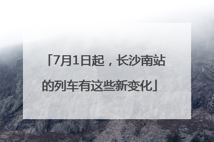 7月1日起，长沙南站的列车有这些新变化