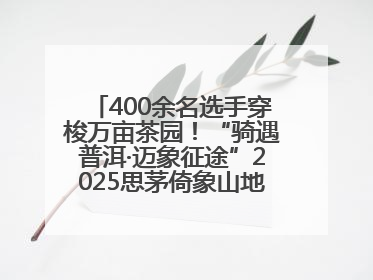 400余名选手穿梭万亩茶园！“骑遇普洱·迈象征途”2025思茅倚象山地自行车赛圆满举行