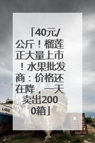 40元/公斤！榴莲正大量上市！水果批发商：价格还在降，一天卖出2000箱