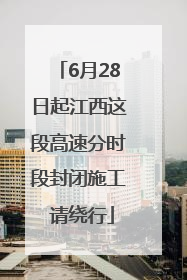 6月28日起江西这段高速分时段封闭施工 请绕行