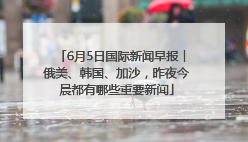 6月5日国际新闻早报丨俄美、韩国、加沙，昨夜今晨都有哪些重要新闻