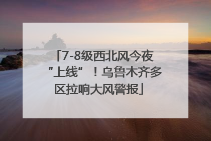 7-8级西北风今夜“上线”！乌鲁木齐多区拉响大风警报