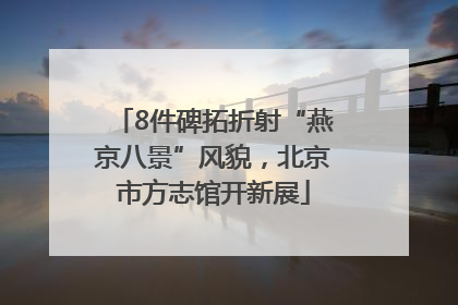 8件碑拓折射“燕京八景”风貌，北京市方志馆开新展