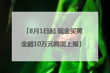 8月1日起 现金买黄金超10万元将需上报