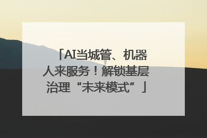 AI当城管、机器人来服务！解锁基层治理“未来模式”