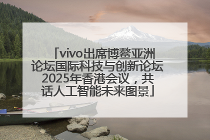 vivo出席博鳌亚洲论坛国际科技与创新论坛2025年香港会议，共话人工智能未来图景